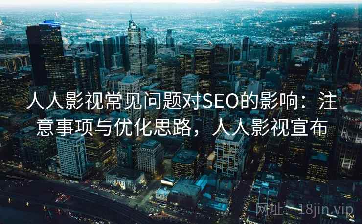 人人影视常见问题对SEO的影响：注意事项与优化思路，人人影视宣布