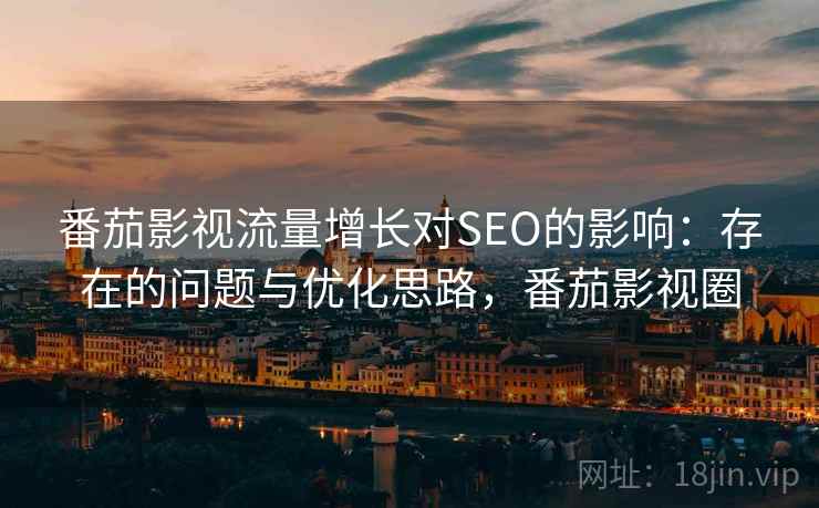 番茄影视流量增长对SEO的影响:存在的问题与优化思路,番茄影视圈 番茄影视流量增长对SEO的影响:存在的问题与优化思路,番茄影视圈