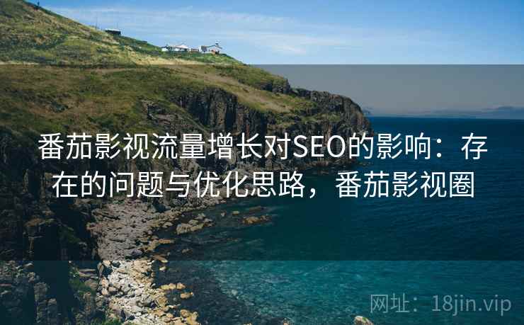 番茄影视流量增长对SEO的影响:存在的问题与优化思路,番茄影视圈 番茄影视流量增长对SEO的影响:存在的问题与优化思路,番茄影视圈