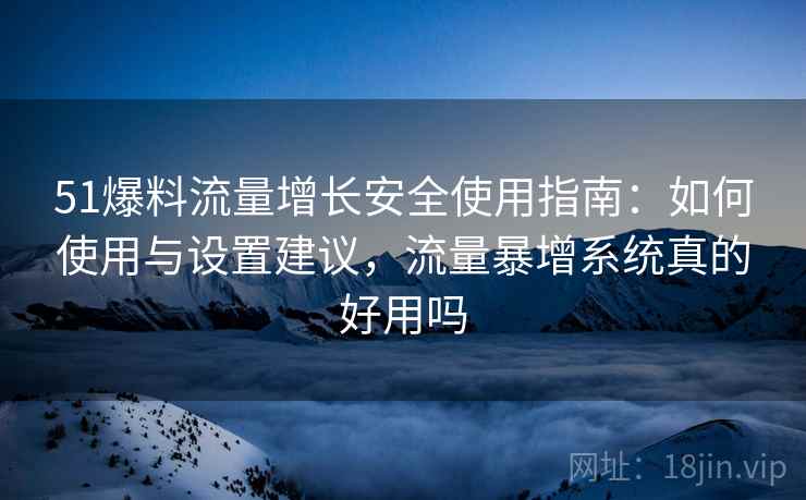 51爆料流量增长安全使用指南：如何使用与设置建议，流量暴增系统真的好用吗