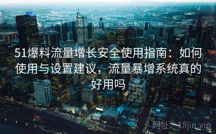 51爆料流量增长安全使用指南：如何使用与设置建议，流量暴增系统真的好用吗