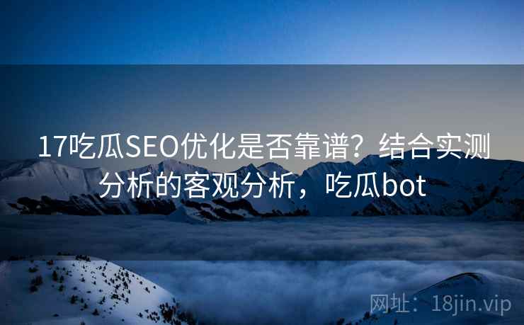 17吃瓜SEO优化是否靠谱?结合实测分析的客观分析,吃瓜bot 17吃瓜SEO优化是否靠谱?结合实测分析的客观分析,吃瓜bot