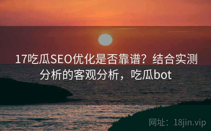 17吃瓜SEO优化是否靠谱?结合实测分析的客观分析,吃瓜bot 17吃瓜SEO优化是否靠谱?结合实测分析的客观分析,吃瓜bot