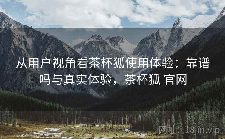从用户视角看茶杯狐使用体验：靠谱吗与真实体验，茶杯狐 官网