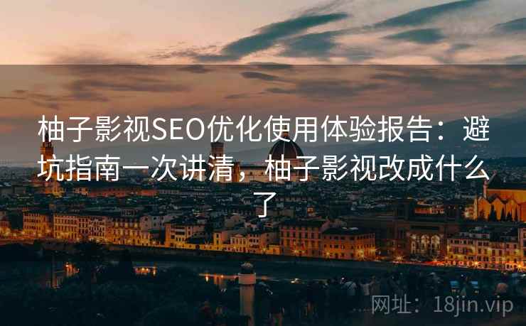 柚子影视SEO优化使用体验报告：避坑指南一次讲清，柚子影视改成什么了