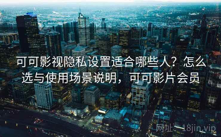 可可影视隐私设置适合哪些人？怎么选与使用场景说明，可可影片会员