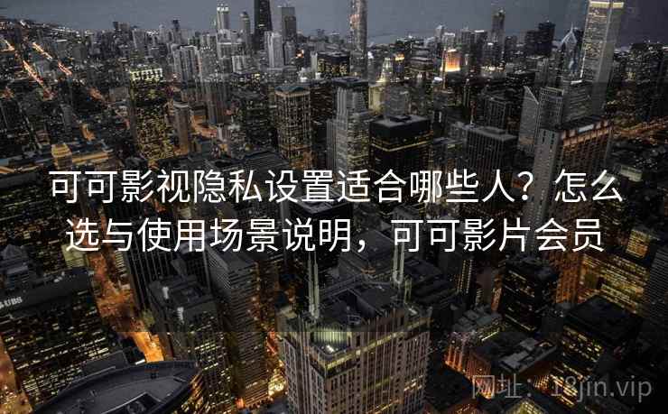 可可影视隐私设置适合哪些人？怎么选与使用场景说明，可可影片会员