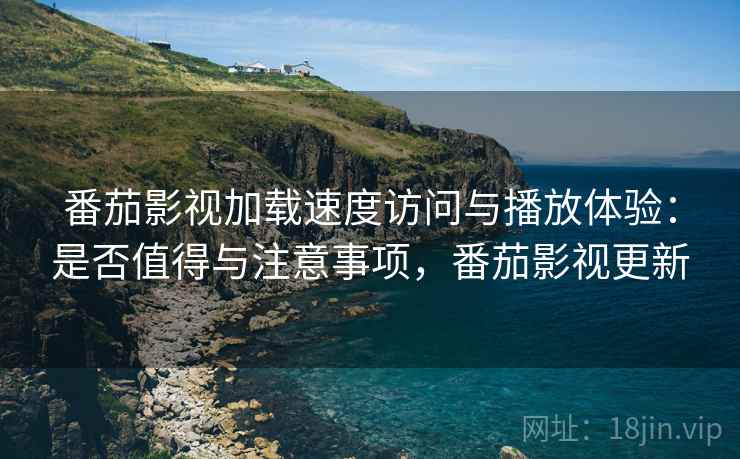 番茄影视加载速度访问与播放体验：是否值得与注意事项，番茄影视更新
