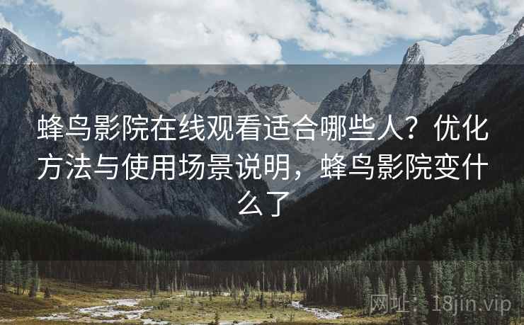蜂鸟影院在线观看适合哪些人？优化方法与使用场景说明，蜂鸟影院变什么了
