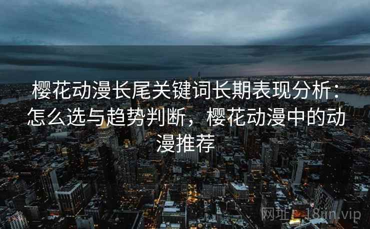 樱花动漫长尾关键词长期表现分析：怎么选与趋势判断，樱花动漫中的动漫推荐