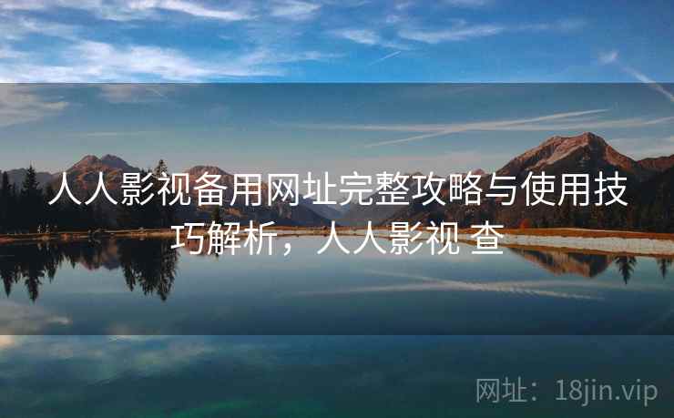 人人影视备用网址完整攻略与使用技巧解析，人人影视 查