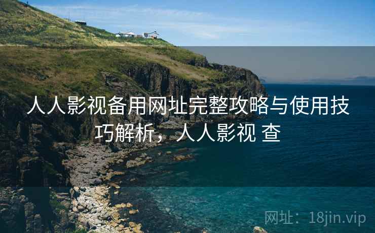 人人影视备用网址完整攻略与使用技巧解析，人人影视 查