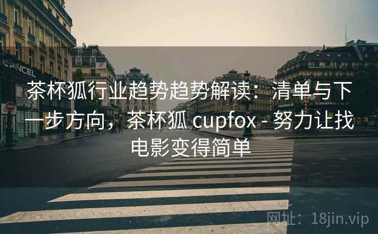 茶杯狐行业趋势趋势解读：清单与下一步方向，茶杯狐 cupfox - 努力让找电影变得简单
