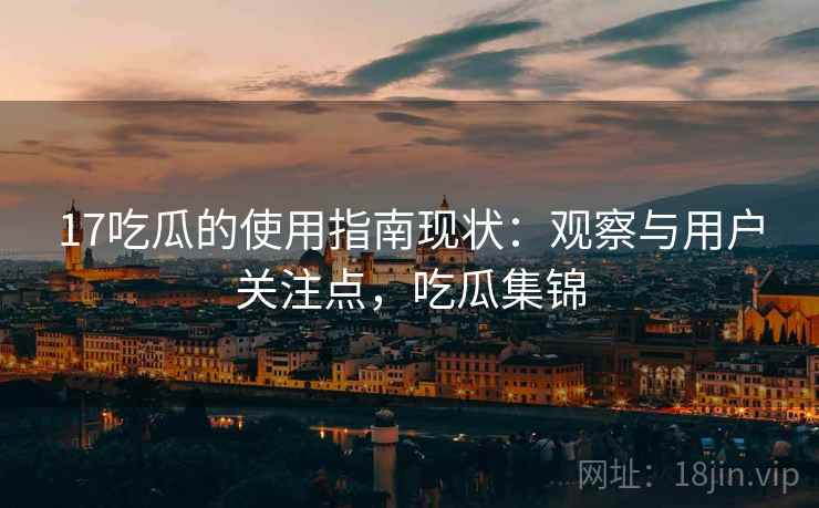 17吃瓜的使用指南现状：观察与用户关注点，吃瓜集锦