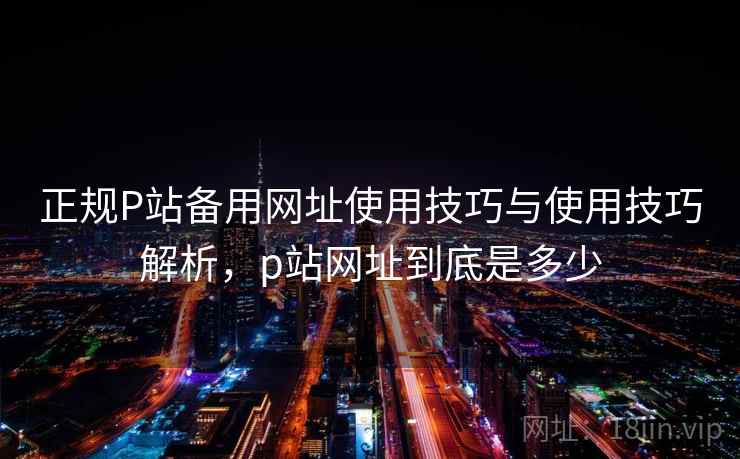 正规P站备用网址使用技巧与使用技巧解析，p站网址到底是多少