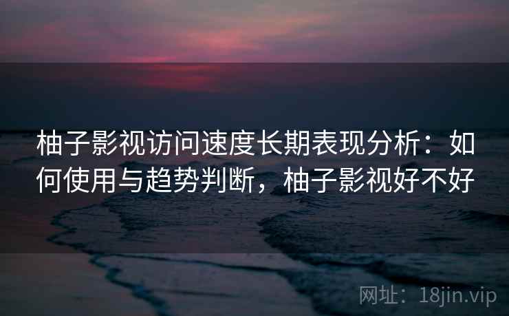 柚子影视访问速度长期表现分析：如何使用与趋势判断，柚子影视好不好