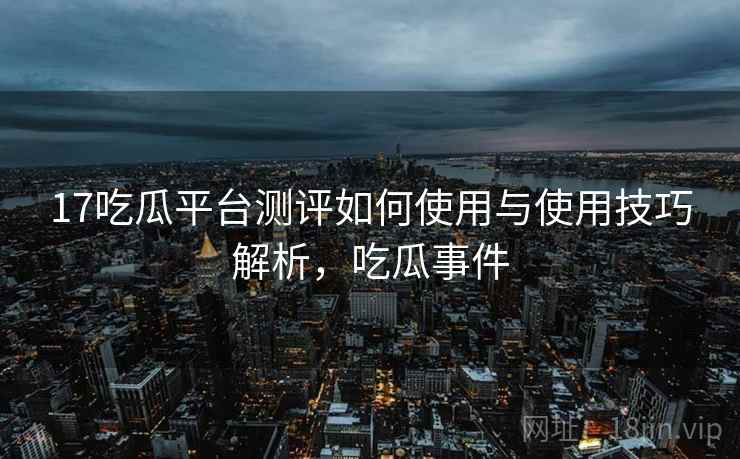 17吃瓜平台测评如何使用与使用技巧解析，吃瓜事件