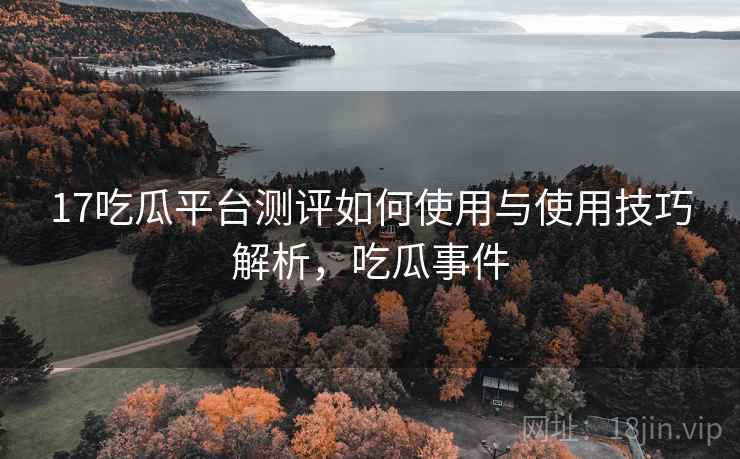 17吃瓜平台测评如何使用与使用技巧解析，吃瓜事件