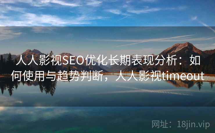 人人影视SEO优化长期表现分析：如何使用与趋势判断，人人影视timeout