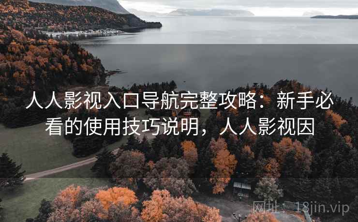 人人影视入口导航完整攻略：新手必看的使用技巧说明，人人影视因
