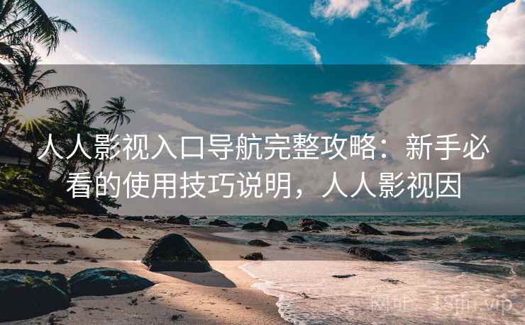 人人影视入口导航完整攻略：新手必看的使用技巧说明，人人影视因