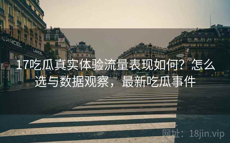17吃瓜真实体验流量表现如何？怎么选与数据观察，最新吃瓜事件