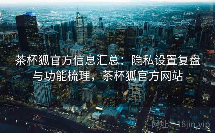 茶杯狐官方信息汇总：隐私设置复盘与功能梳理，茶杯狐官方网站