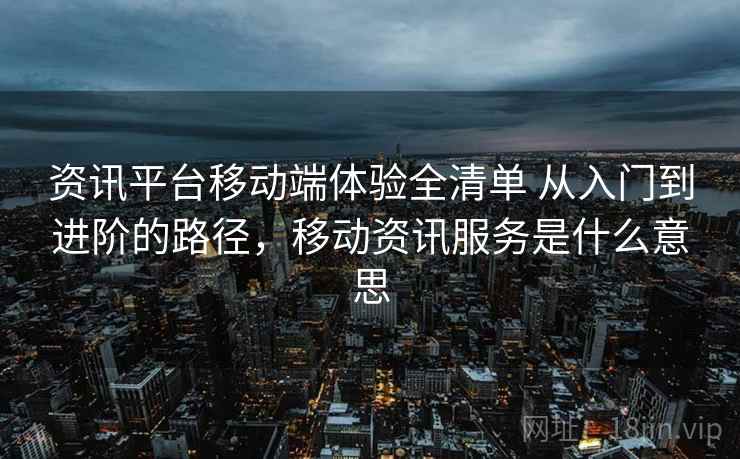 资讯平台移动端体验全清单 从入门到进阶的路径，移动资讯服务是什么意思