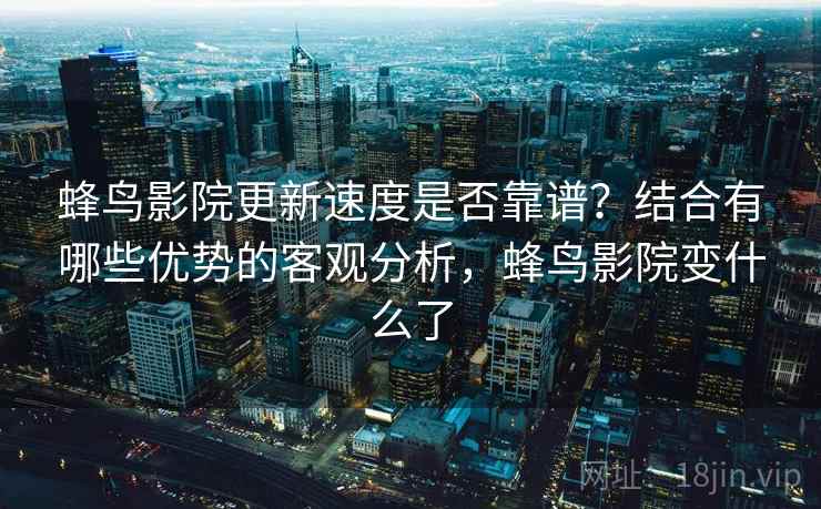蜂鸟影院更新速度是否靠谱？结合有哪些优势的客观分析，蜂鸟影院变什么了