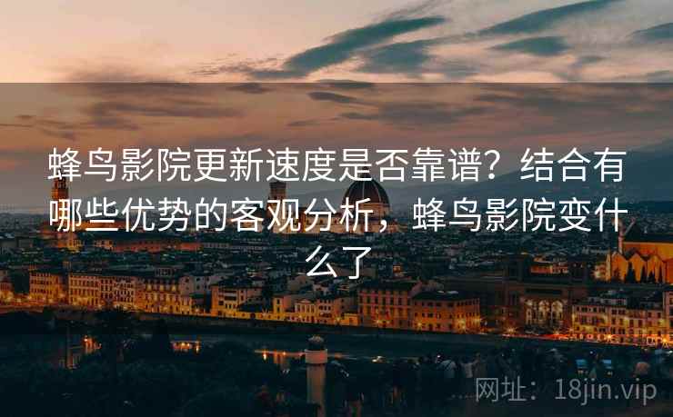 蜂鸟影院更新速度是否靠谱？结合有哪些优势的客观分析，蜂鸟影院变什么了
