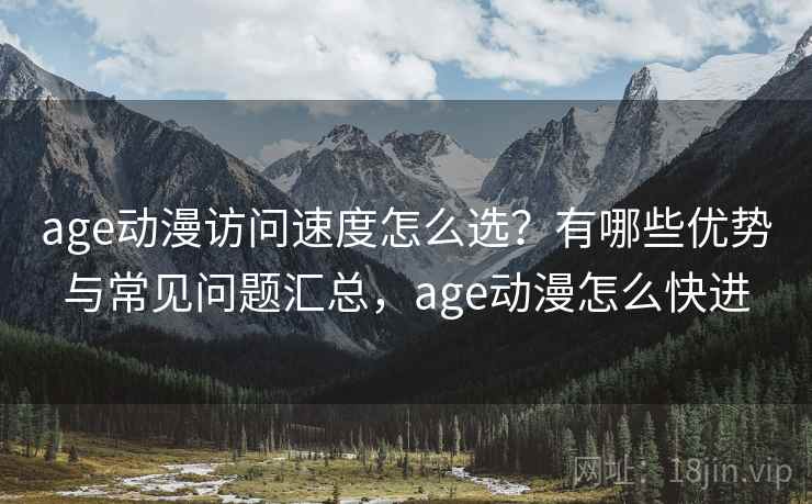 age动漫访问速度怎么选？有哪些优势与常见问题汇总，age动漫怎么快进