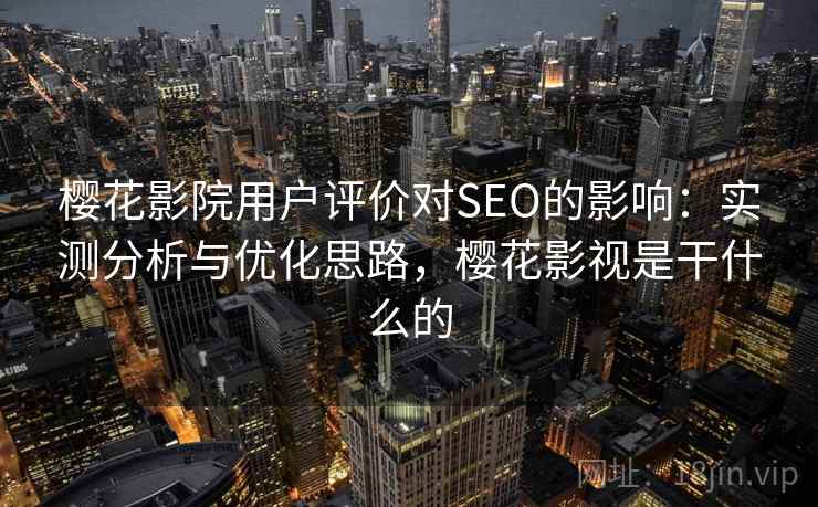 樱花影院用户评价对SEO的影响：实测分析与优化思路，樱花影视是干什么的