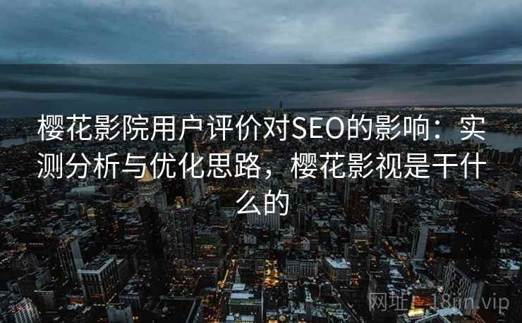 樱花影院用户评价对SEO的影响：实测分析与优化思路，樱花影视是干什么的