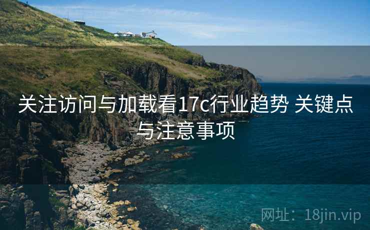 关注访问与加载看17c行业趋势 关键点与注意事项