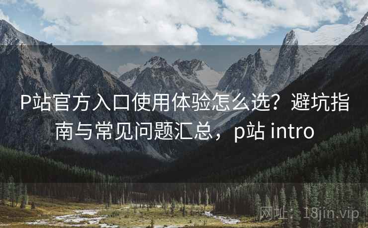 P站官方入口使用体验怎么选？避坑指南与常见问题汇总，p站 intro