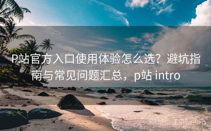 P站官方入口使用体验怎么选？避坑指南与常见问题汇总，p站 intro