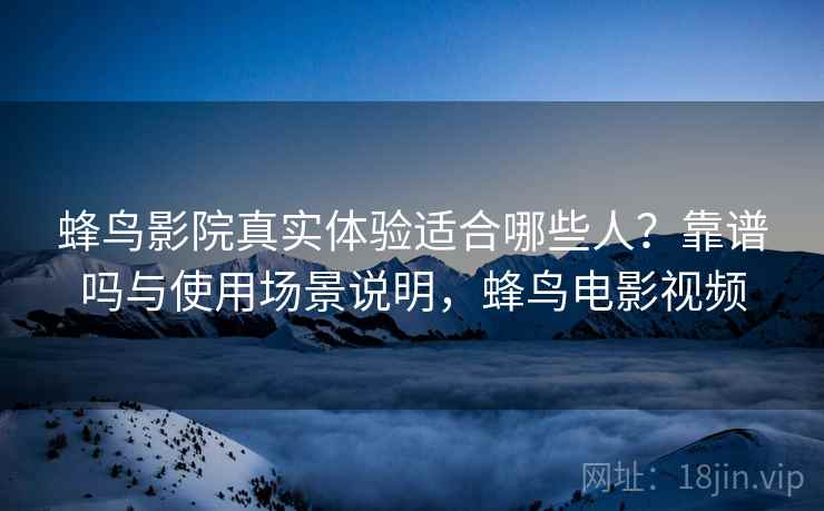 蜂鸟影院真实体验适合哪些人？靠谱吗与使用场景说明，蜂鸟电影视频