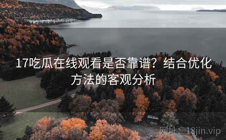 17吃瓜在线观看是否靠谱？结合优化方法的客观分析