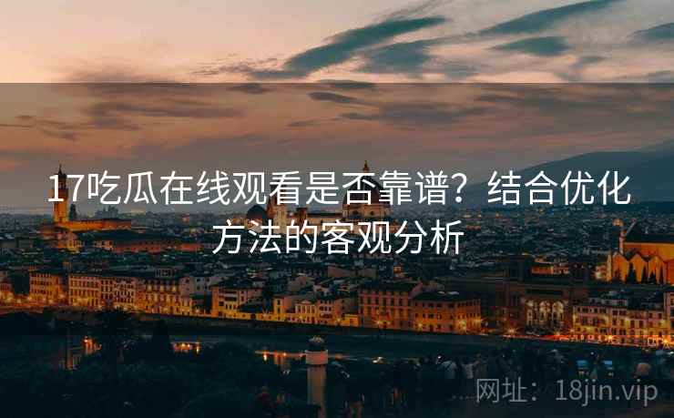 17吃瓜在线观看是否靠谱？结合优化方法的客观分析