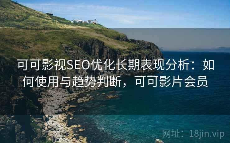 可可影视SEO优化长期表现分析：如何使用与趋势判断，可可影片会员