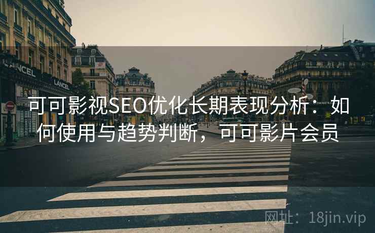 可可影视SEO优化长期表现分析：如何使用与趋势判断，可可影片会员