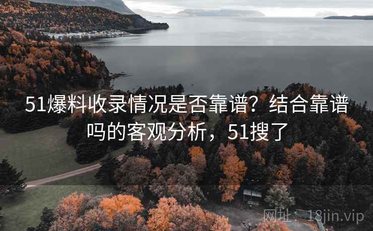 51爆料收录情况是否靠谱？结合靠谱吗的客观分析，51搜了