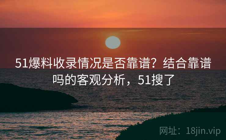 51爆料收录情况是否靠谱？结合靠谱吗的客观分析，51搜了