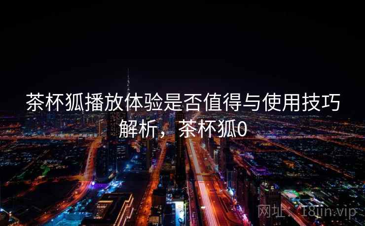 茶杯狐播放体验是否值得与使用技巧解析，茶杯狐0