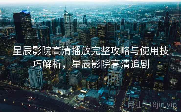 星辰影院高清播放完整攻略与使用技巧解析，星辰影院高清追剧