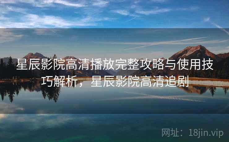 星辰影院高清播放完整攻略与使用技巧解析，星辰影院高清追剧