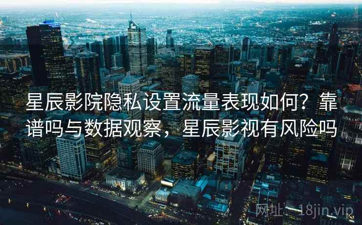 星辰影院隐私设置流量表现如何？靠谱吗与数据观察，星辰影视有风险吗