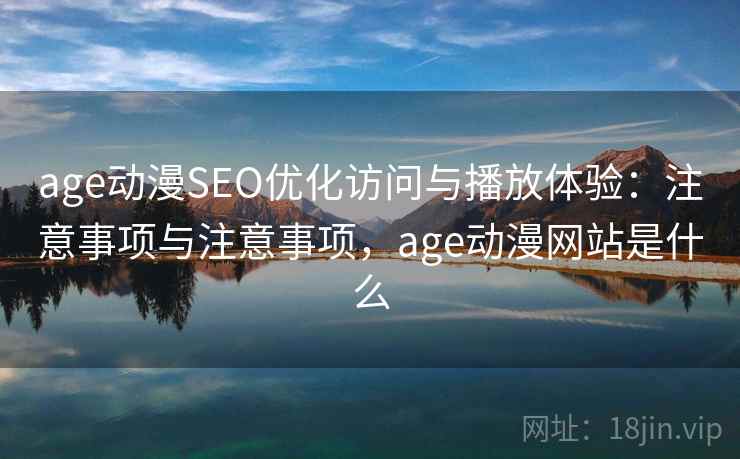 age动漫SEO优化访问与播放体验：注意事项与注意事项，age动漫网站是什么