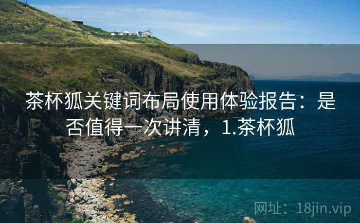 茶杯狐关键词布局使用体验报告:是否值得一次讲清,1.茶杯狐 茶杯狐关键词布局使用体验报告:是否值得一次讲清,1.茶杯狐