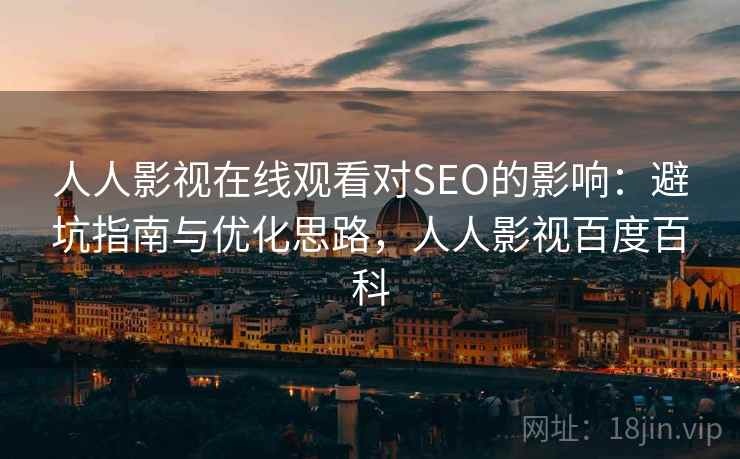 人人影视在线观看对SEO的影响:避坑指南与优化思路,人人影视百度百科 人人影视在线观看对SEO的影响:避坑指南与优化思路,人人影视百度百科